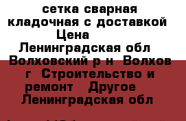 сетка сварная кладочная с доставкой › Цена ­ 100 - Ленинградская обл., Волховский р-н, Волхов г. Строительство и ремонт » Другое   . Ленинградская обл.